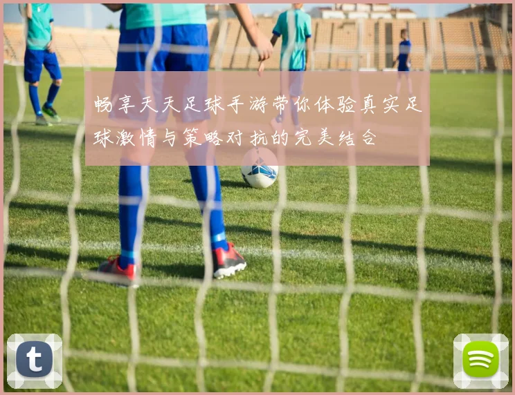 畅享天天足球手游带你体验真实足球激情与策略对抗的完美结合