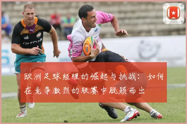 欧洲足球经理的崛起与挑战：如何在竞争激烈的联赛中脱颖而出